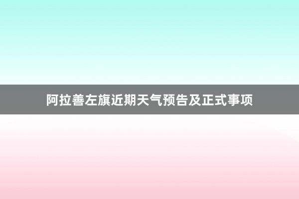 阿拉善左旗近期天气预告及正式事项