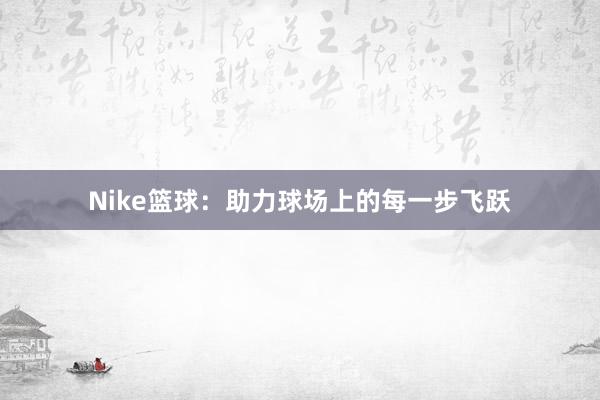 Nike篮球：助力球场上的每一步飞跃